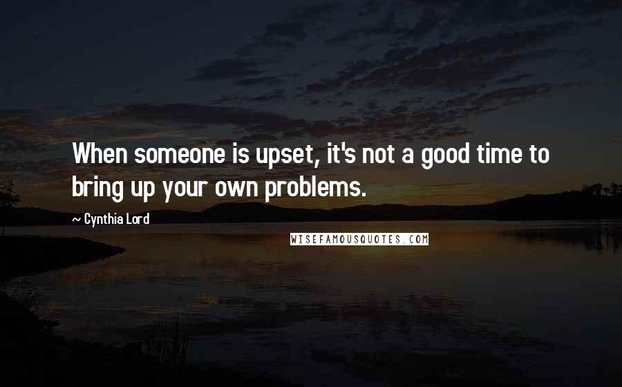 Cynthia Lord Quotes: When someone is upset, it's not a good time to bring up your own problems.