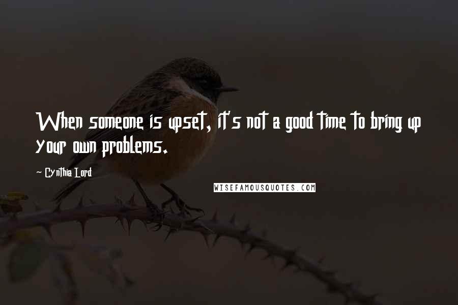 Cynthia Lord Quotes: When someone is upset, it's not a good time to bring up your own problems.