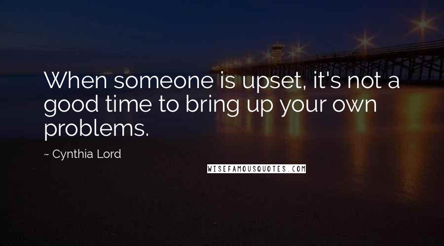 Cynthia Lord Quotes: When someone is upset, it's not a good time to bring up your own problems.