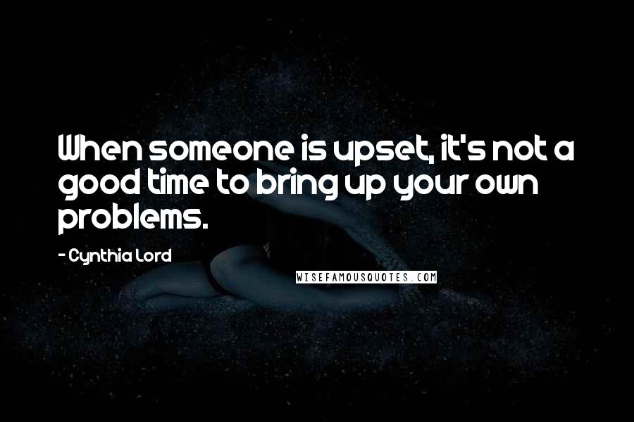 Cynthia Lord Quotes: When someone is upset, it's not a good time to bring up your own problems.