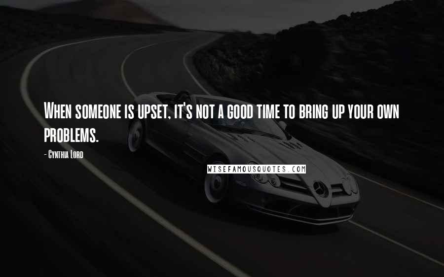 Cynthia Lord Quotes: When someone is upset, it's not a good time to bring up your own problems.