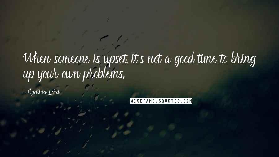 Cynthia Lord Quotes: When someone is upset, it's not a good time to bring up your own problems.