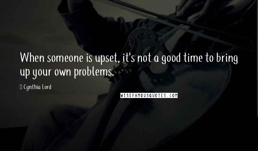 Cynthia Lord Quotes: When someone is upset, it's not a good time to bring up your own problems.