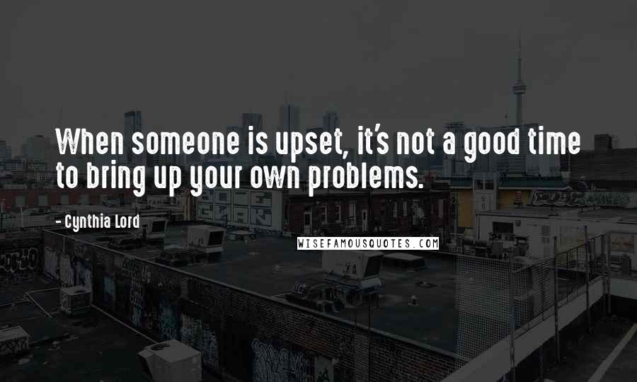 Cynthia Lord Quotes: When someone is upset, it's not a good time to bring up your own problems.