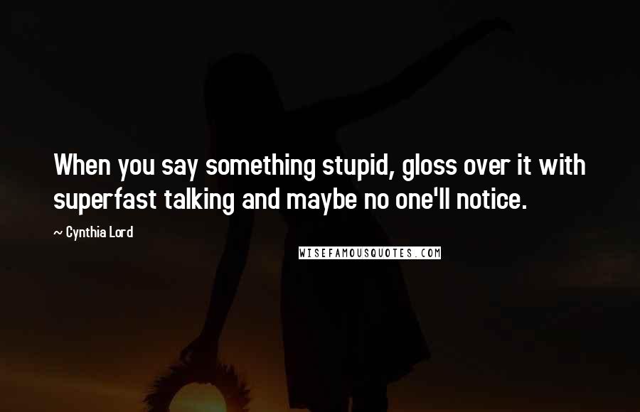 Cynthia Lord Quotes: When you say something stupid, gloss over it with superfast talking and maybe no one'll notice.