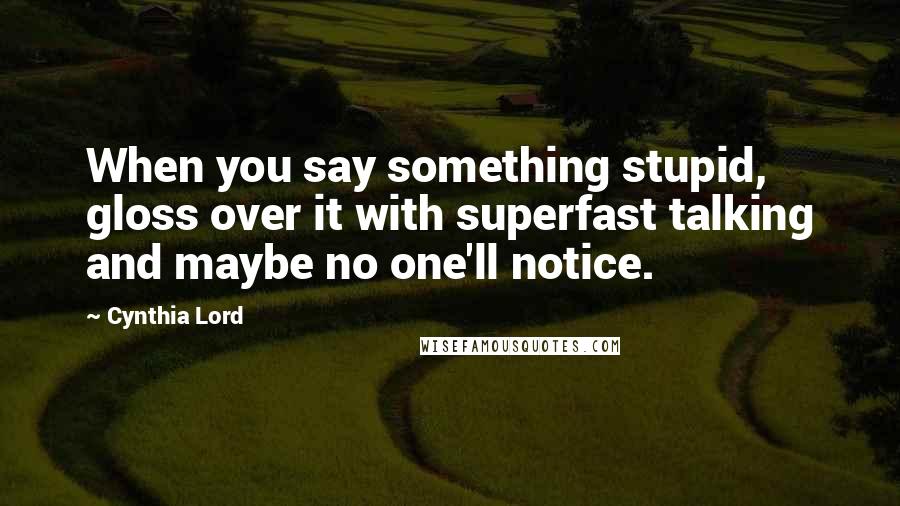 Cynthia Lord Quotes: When you say something stupid, gloss over it with superfast talking and maybe no one'll notice.