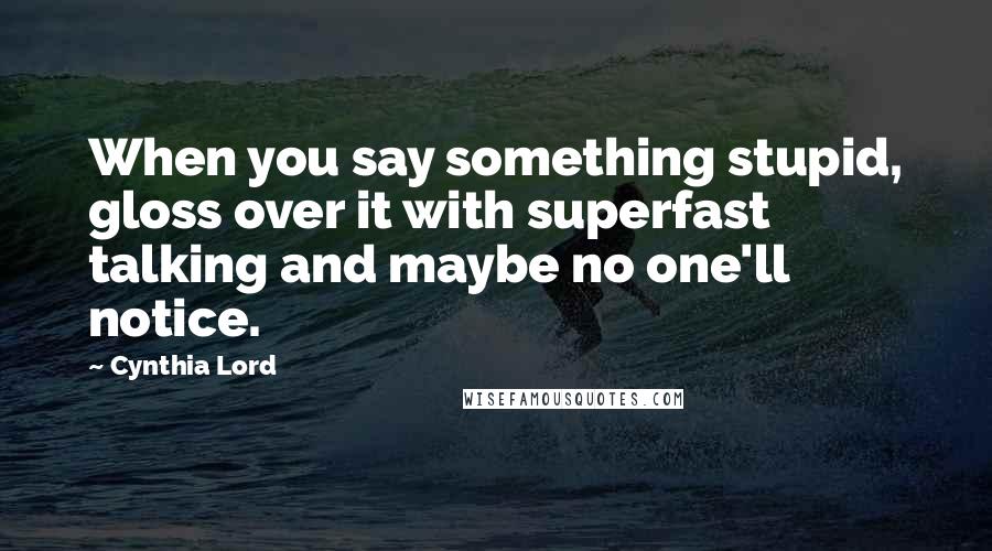 Cynthia Lord Quotes: When you say something stupid, gloss over it with superfast talking and maybe no one'll notice.