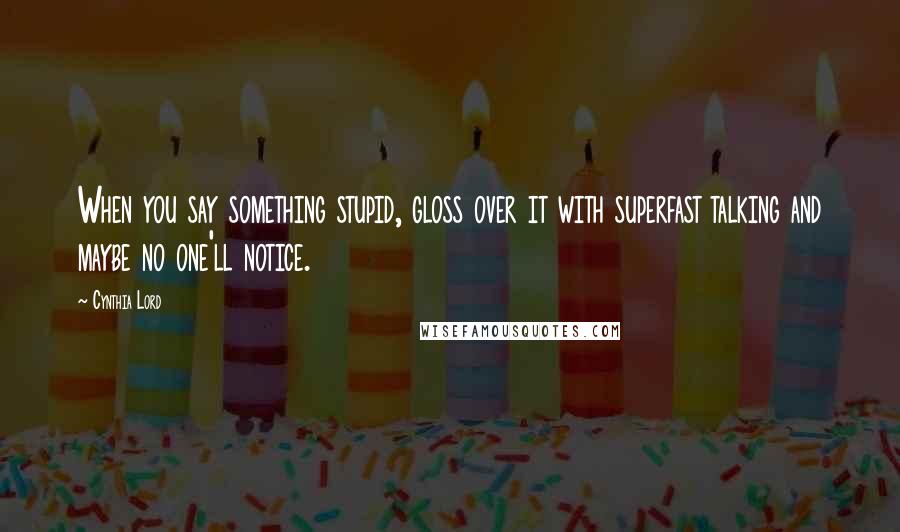 Cynthia Lord Quotes: When you say something stupid, gloss over it with superfast talking and maybe no one'll notice.