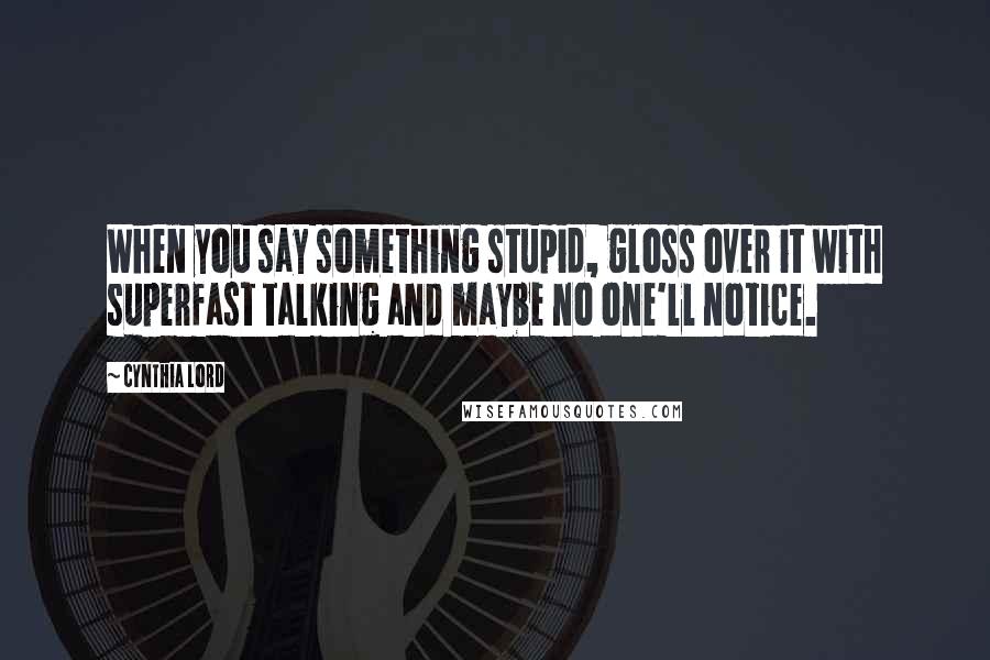 Cynthia Lord Quotes: When you say something stupid, gloss over it with superfast talking and maybe no one'll notice.