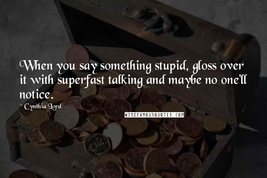 Cynthia Lord Quotes: When you say something stupid, gloss over it with superfast talking and maybe no one'll notice.