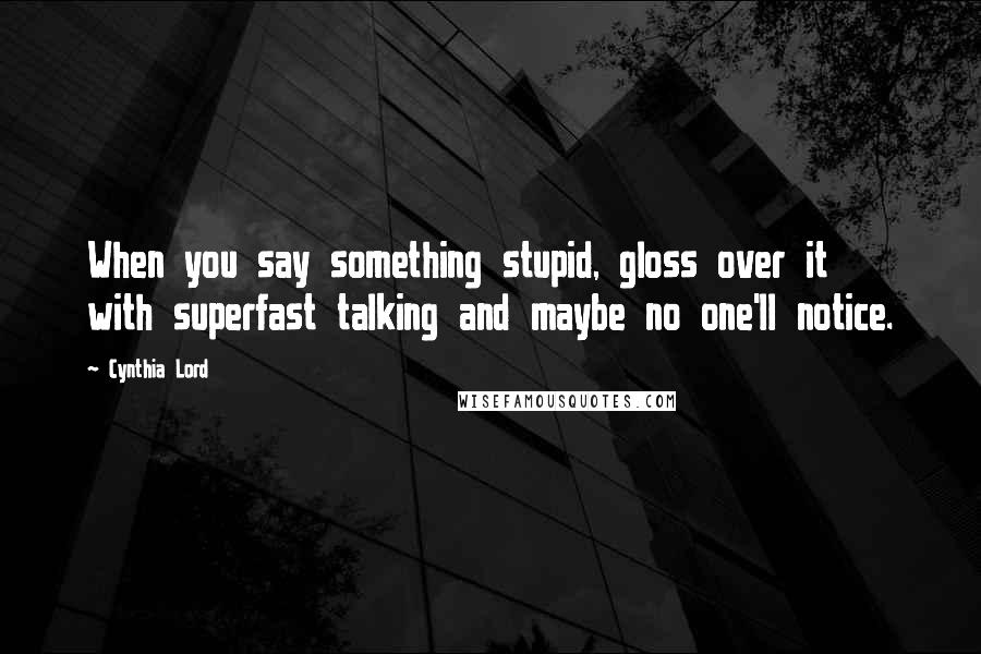 Cynthia Lord Quotes: When you say something stupid, gloss over it with superfast talking and maybe no one'll notice.