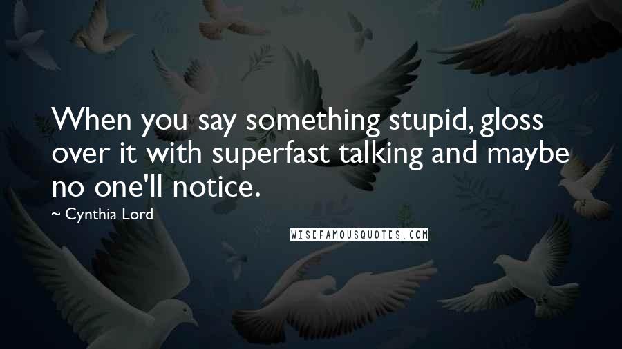 Cynthia Lord Quotes: When you say something stupid, gloss over it with superfast talking and maybe no one'll notice.