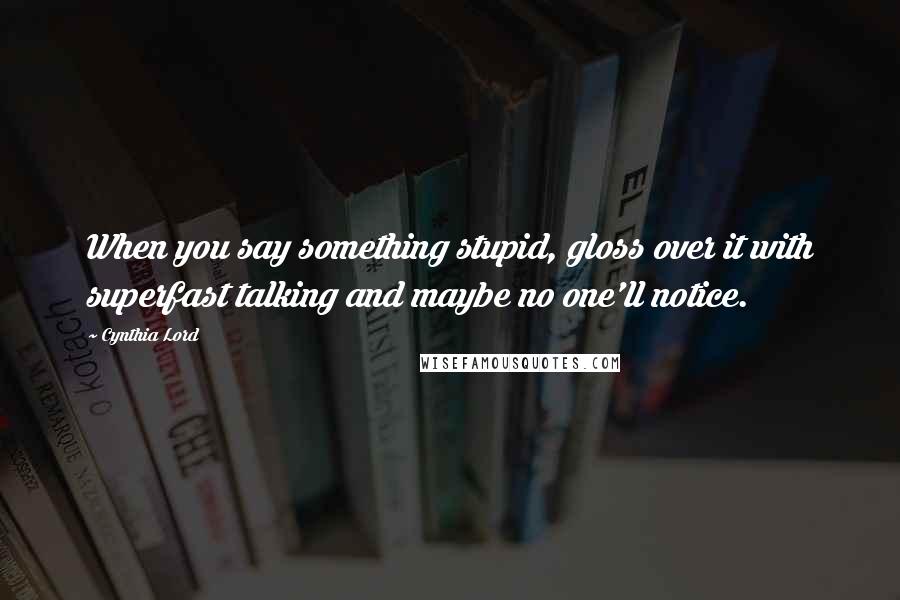 Cynthia Lord Quotes: When you say something stupid, gloss over it with superfast talking and maybe no one'll notice.