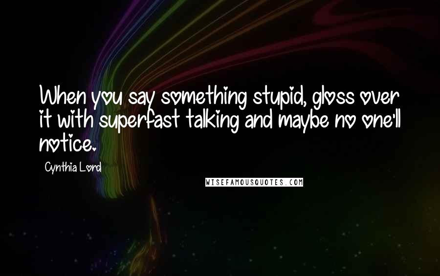 Cynthia Lord Quotes: When you say something stupid, gloss over it with superfast talking and maybe no one'll notice.