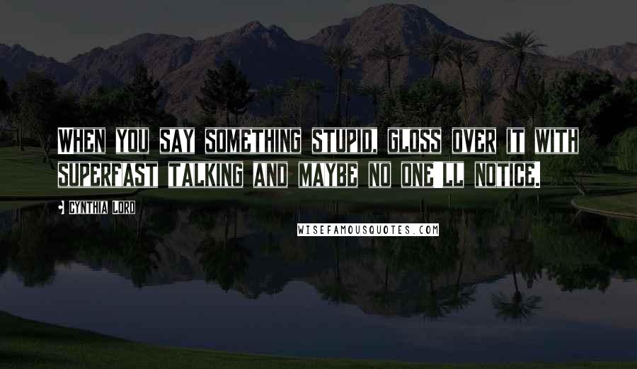 Cynthia Lord Quotes: When you say something stupid, gloss over it with superfast talking and maybe no one'll notice.