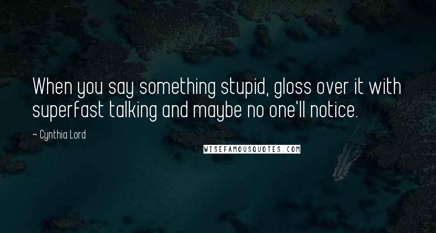 Cynthia Lord Quotes: When you say something stupid, gloss over it with superfast talking and maybe no one'll notice.