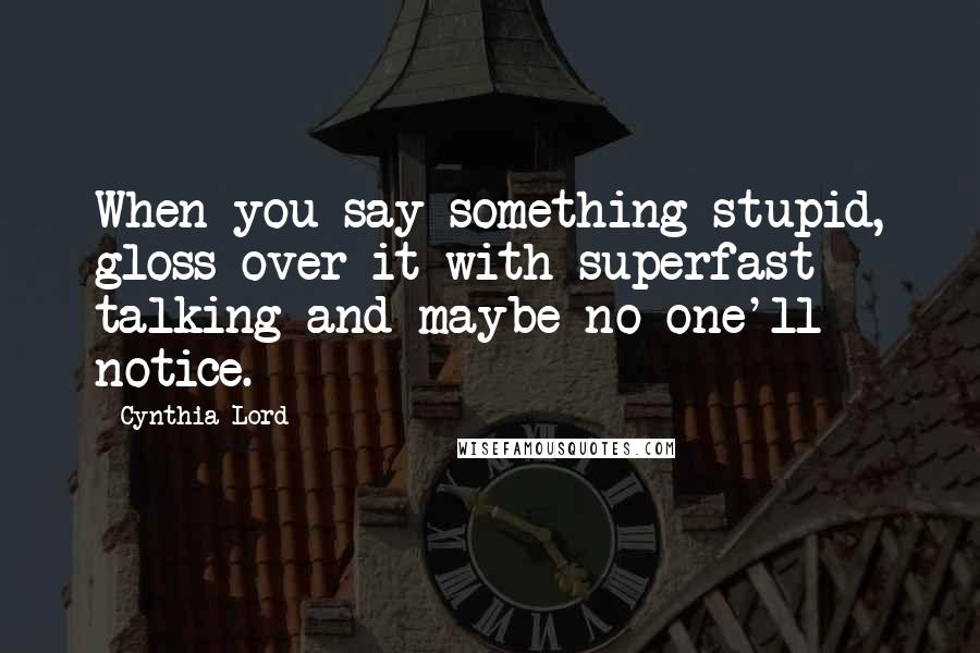 Cynthia Lord Quotes: When you say something stupid, gloss over it with superfast talking and maybe no one'll notice.