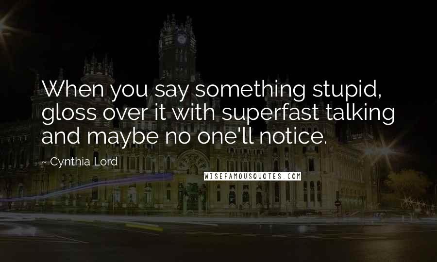 Cynthia Lord Quotes: When you say something stupid, gloss over it with superfast talking and maybe no one'll notice.