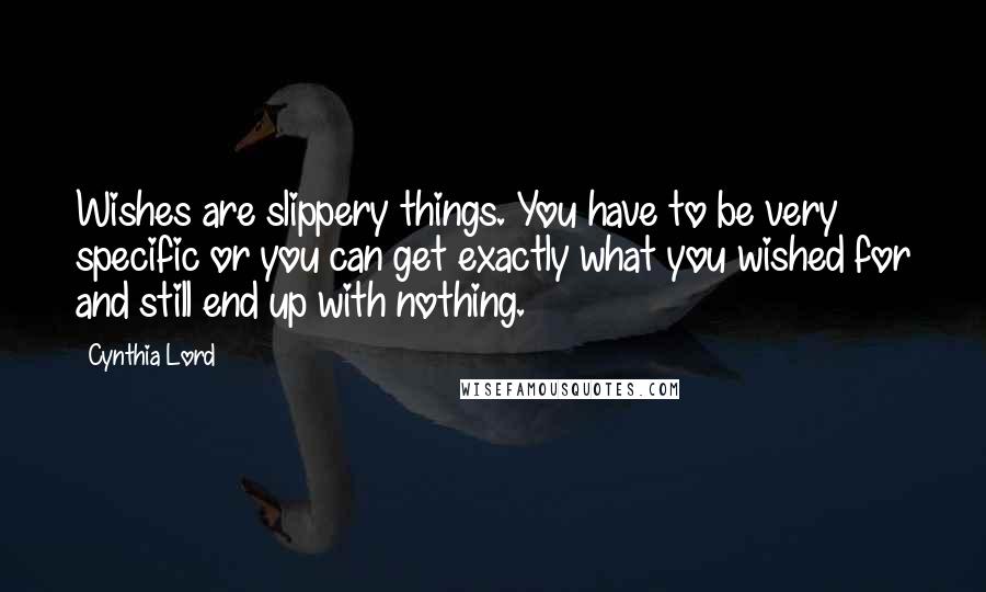 Cynthia Lord Quotes: Wishes are slippery things. You have to be very specific or you can get exactly what you wished for and still end up with nothing.