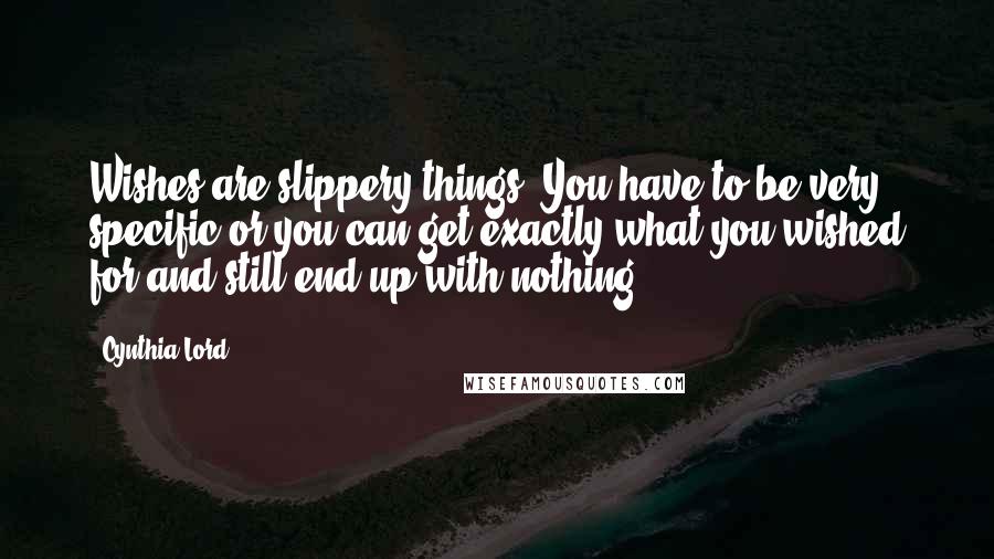 Cynthia Lord Quotes: Wishes are slippery things. You have to be very specific or you can get exactly what you wished for and still end up with nothing.