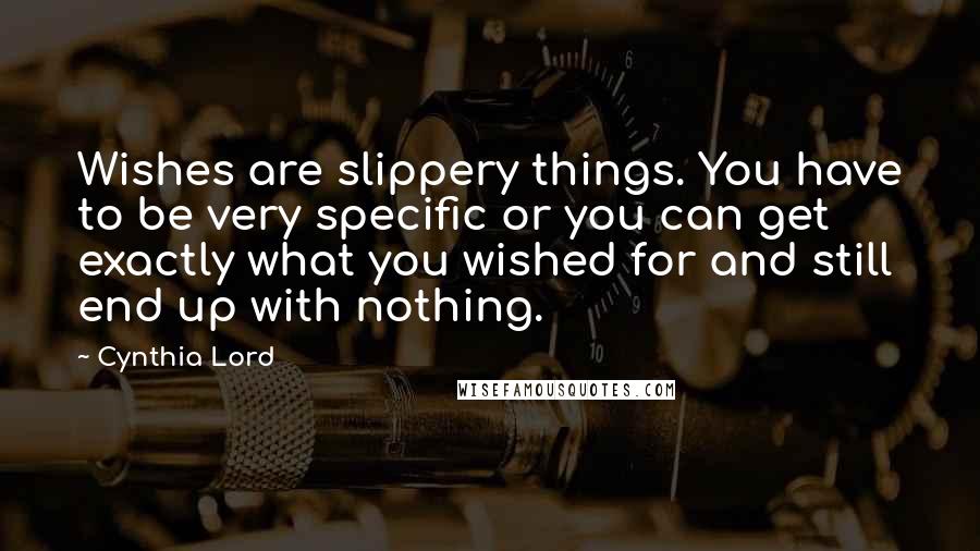 Cynthia Lord Quotes: Wishes are slippery things. You have to be very specific or you can get exactly what you wished for and still end up with nothing.