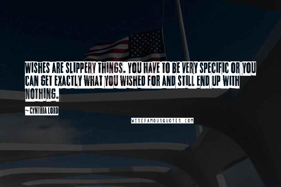 Cynthia Lord Quotes: Wishes are slippery things. You have to be very specific or you can get exactly what you wished for and still end up with nothing.