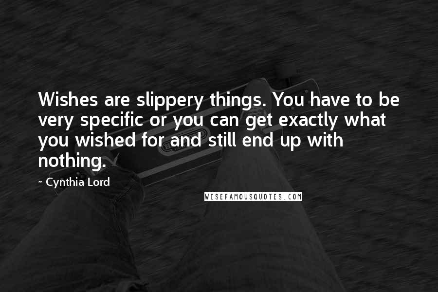 Cynthia Lord Quotes: Wishes are slippery things. You have to be very specific or you can get exactly what you wished for and still end up with nothing.