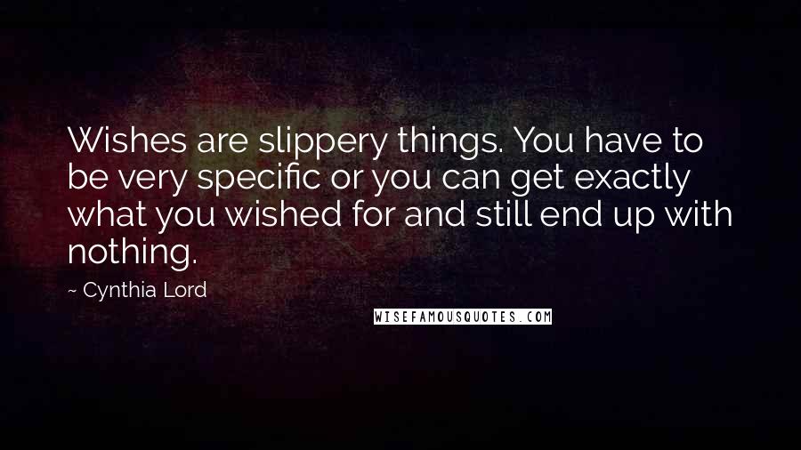 Cynthia Lord Quotes: Wishes are slippery things. You have to be very specific or you can get exactly what you wished for and still end up with nothing.