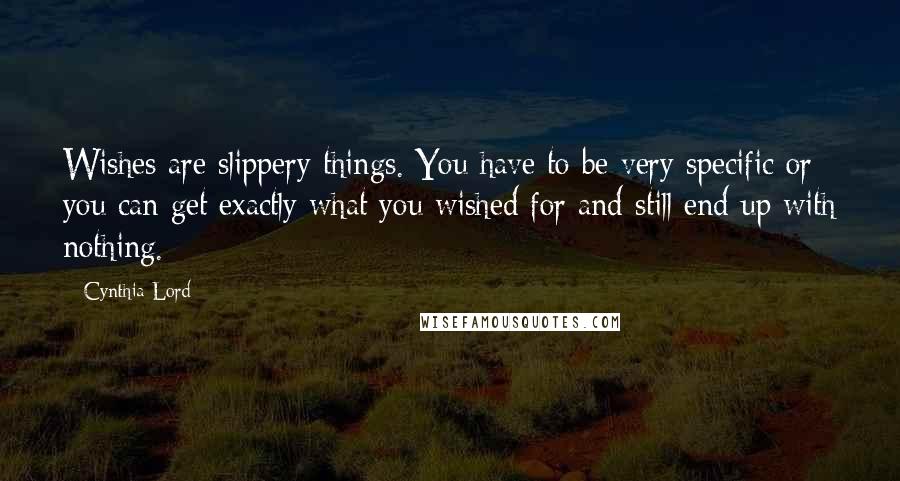 Cynthia Lord Quotes: Wishes are slippery things. You have to be very specific or you can get exactly what you wished for and still end up with nothing.