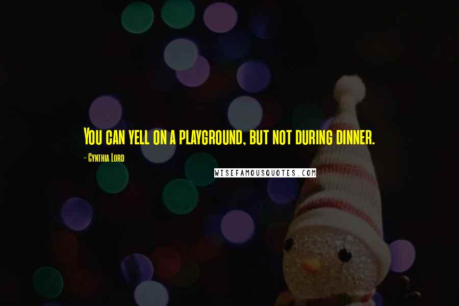 Cynthia Lord Quotes: You can yell on a playground, but not during dinner.