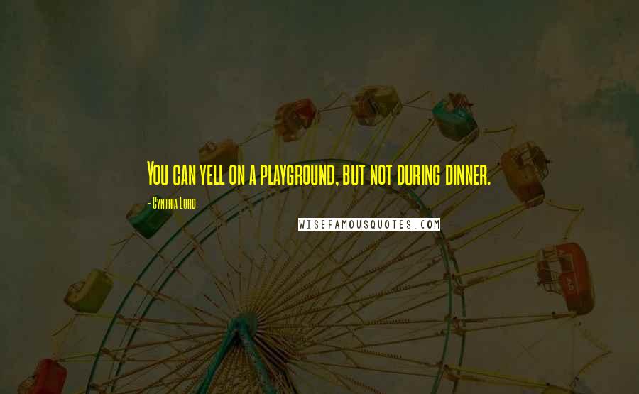 Cynthia Lord Quotes: You can yell on a playground, but not during dinner.