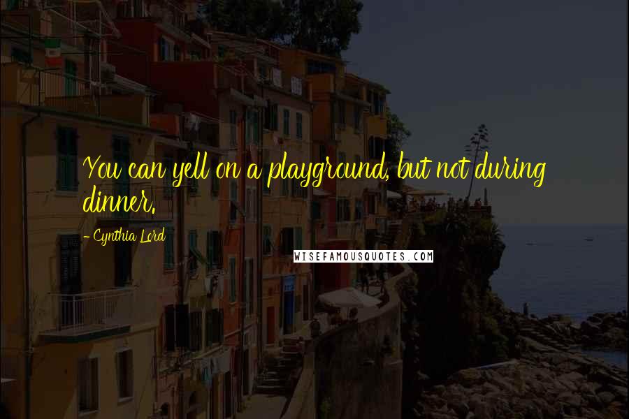 Cynthia Lord Quotes: You can yell on a playground, but not during dinner.