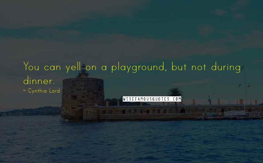 Cynthia Lord Quotes: You can yell on a playground, but not during dinner.