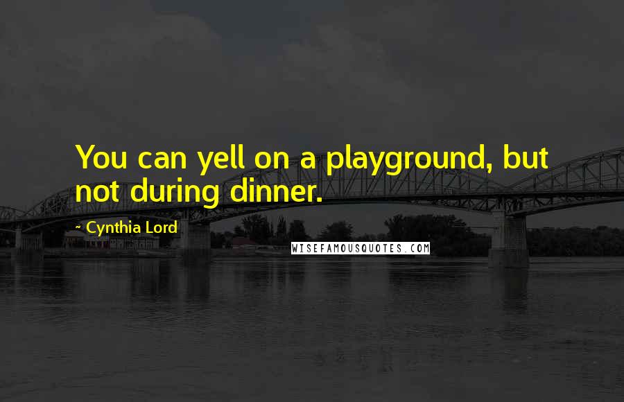 Cynthia Lord Quotes: You can yell on a playground, but not during dinner.