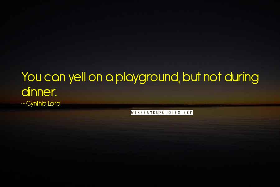 Cynthia Lord Quotes: You can yell on a playground, but not during dinner.