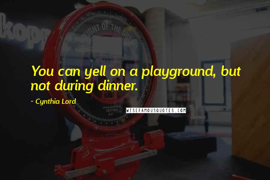 Cynthia Lord Quotes: You can yell on a playground, but not during dinner.