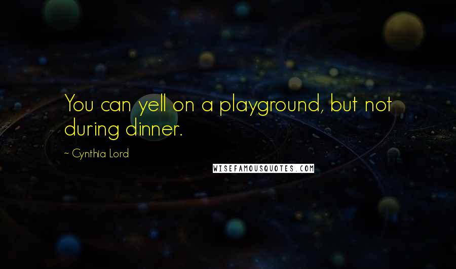 Cynthia Lord Quotes: You can yell on a playground, but not during dinner.