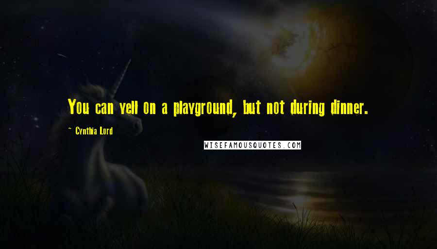 Cynthia Lord Quotes: You can yell on a playground, but not during dinner.