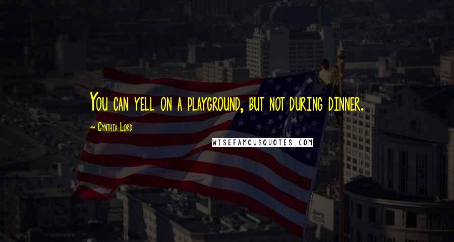 Cynthia Lord Quotes: You can yell on a playground, but not during dinner.