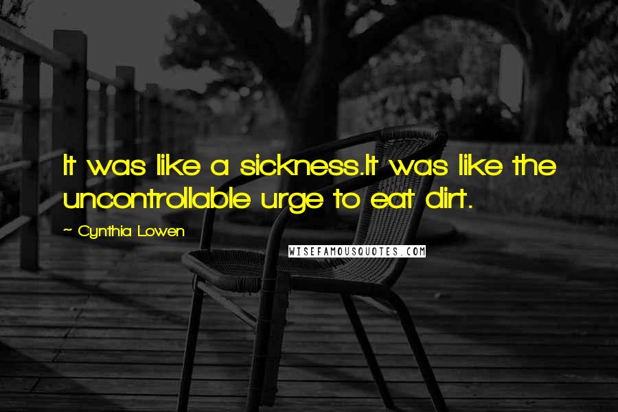 Cynthia Lowen Quotes: It was like a sickness.It was like the uncontrollable urge to eat dirt.