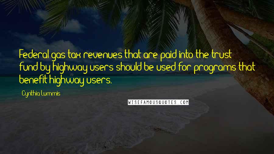Cynthia Lummis Quotes: Federal gas tax revenues that are paid into the trust fund by highway users should be used for programs that benefit highway users.