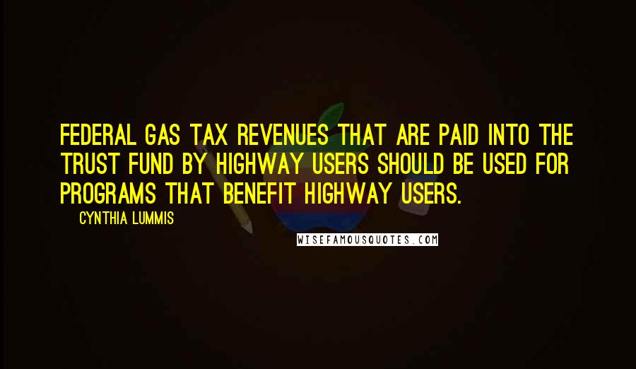 Cynthia Lummis Quotes: Federal gas tax revenues that are paid into the trust fund by highway users should be used for programs that benefit highway users.