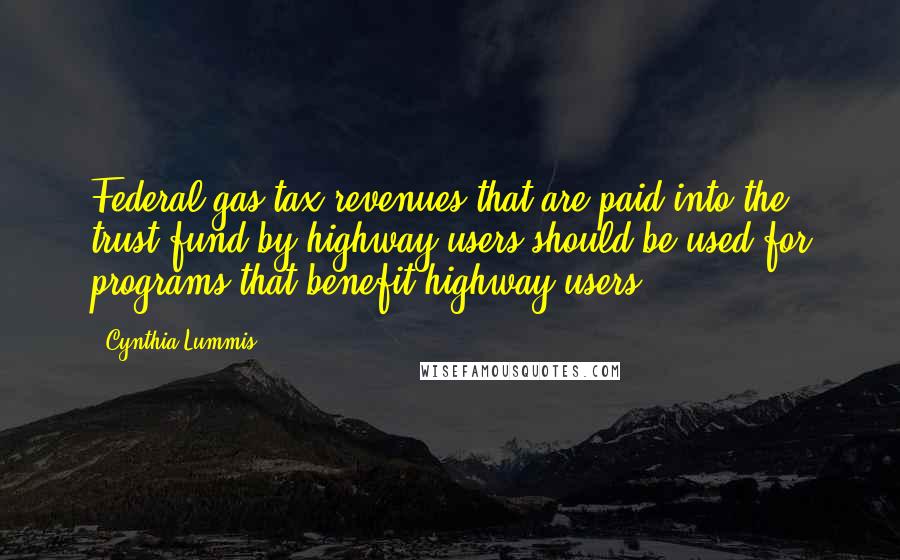 Cynthia Lummis Quotes: Federal gas tax revenues that are paid into the trust fund by highway users should be used for programs that benefit highway users.
