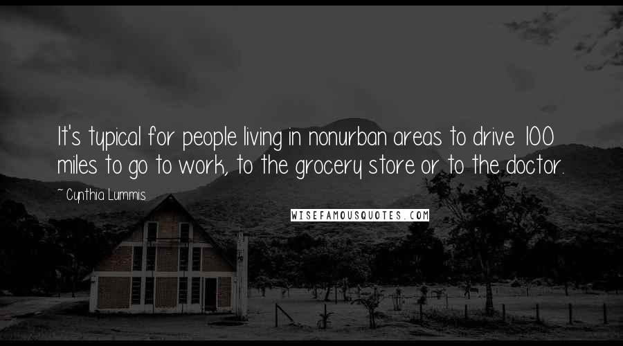 Cynthia Lummis Quotes: It's typical for people living in nonurban areas to drive 100 miles to go to work, to the grocery store or to the doctor.