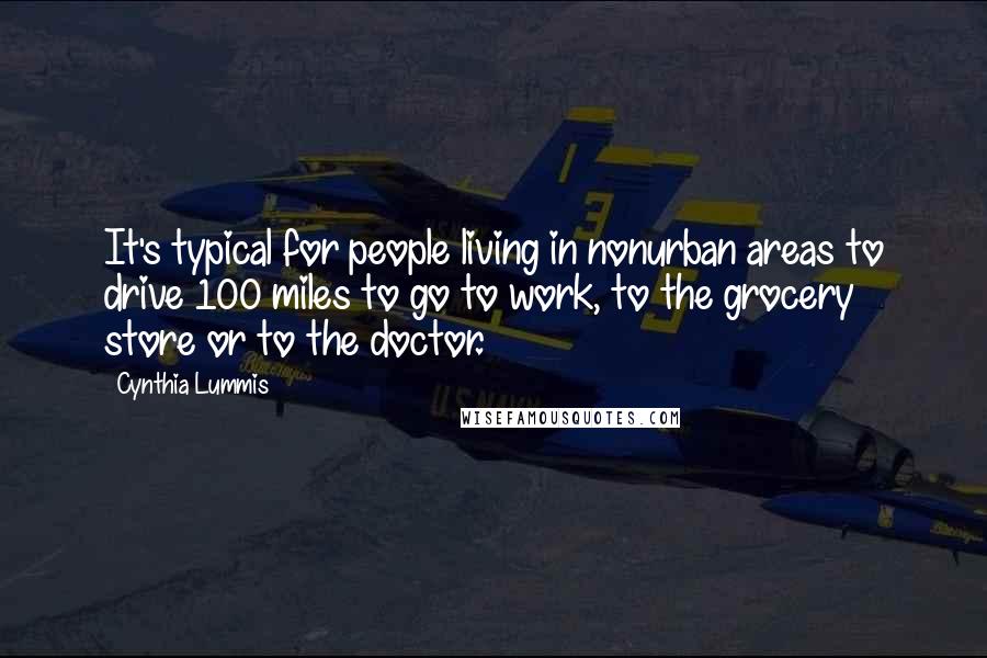 Cynthia Lummis Quotes: It's typical for people living in nonurban areas to drive 100 miles to go to work, to the grocery store or to the doctor.