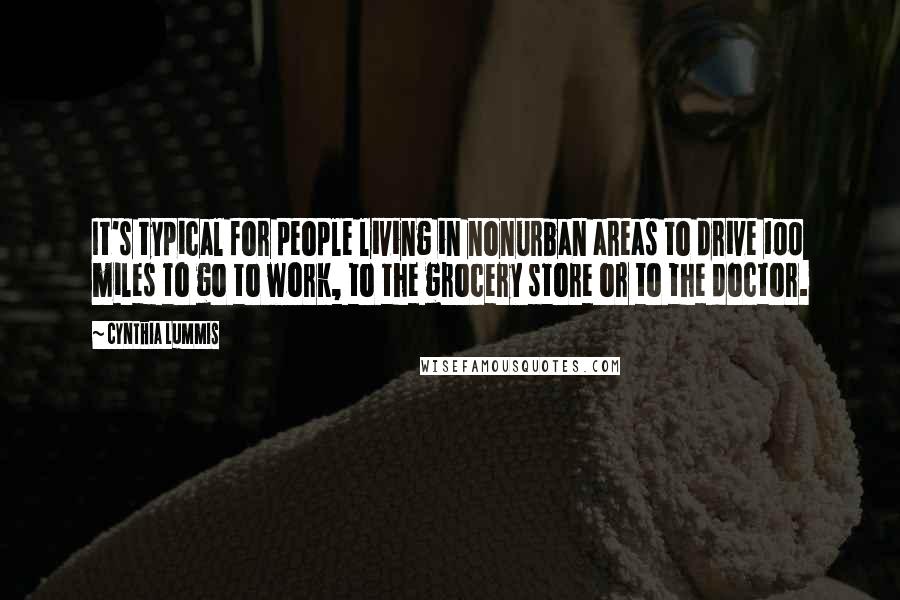 Cynthia Lummis Quotes: It's typical for people living in nonurban areas to drive 100 miles to go to work, to the grocery store or to the doctor.