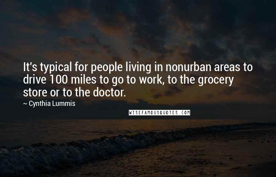 Cynthia Lummis Quotes: It's typical for people living in nonurban areas to drive 100 miles to go to work, to the grocery store or to the doctor.