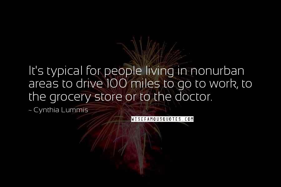 Cynthia Lummis Quotes: It's typical for people living in nonurban areas to drive 100 miles to go to work, to the grocery store or to the doctor.