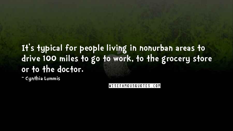 Cynthia Lummis Quotes: It's typical for people living in nonurban areas to drive 100 miles to go to work, to the grocery store or to the doctor.