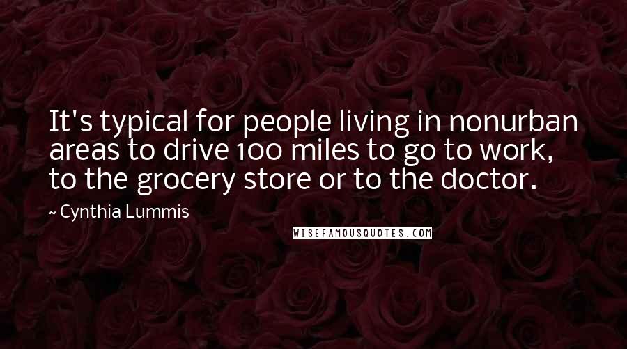 Cynthia Lummis Quotes: It's typical for people living in nonurban areas to drive 100 miles to go to work, to the grocery store or to the doctor.